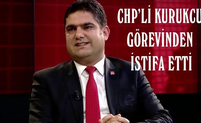 Kurukcu, CHP İl Başkanlığı’ndan istifa etti
