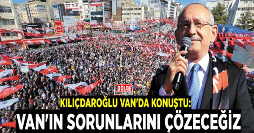 Kılıçdaroğlu Van'da konuştu: Van'ın sorunlarını çözeceğiz