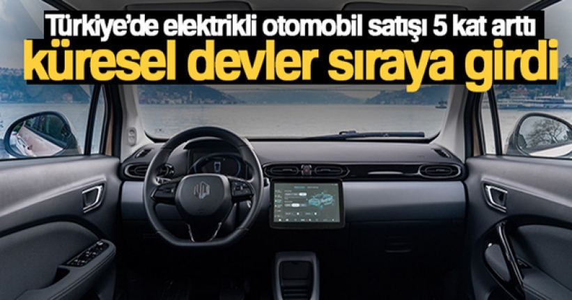 Türkiye'de elektrikli otomobil satışı 5 kat arttı, küresel devler sıraya girdi
