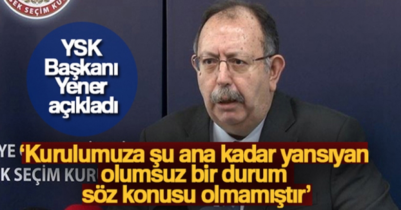 YSK Başkanı Ahmet Yener: 'Kurulumuza şu ana kadar yansıyan olumsuz bir durum söz konusu olmamıştır'