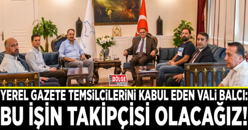Yerel gazete temsilcilerini kabul eden Vali Balcı: Bu işin takipçisi olacağız!