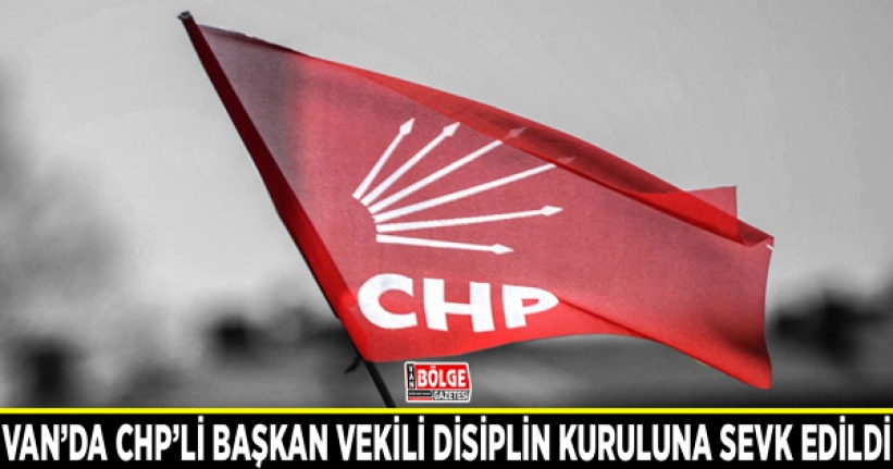 Van’da CHP’li başkan vekili disiplin kuruluna sevk edildi